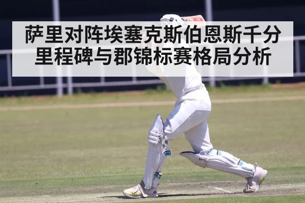 萨里对阵埃塞克斯伯恩斯千分里程碑与郡锦标赛格局分析
