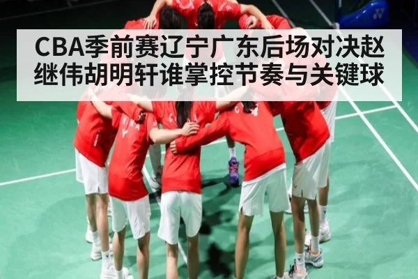 CBA季前赛辽宁广东后场对决赵继伟胡明轩谁掌控节奏与关键球