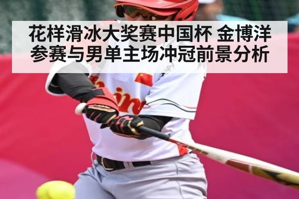 花样滑冰大奖赛中国杯 金博洋参赛与男单主场冲冠前景分析