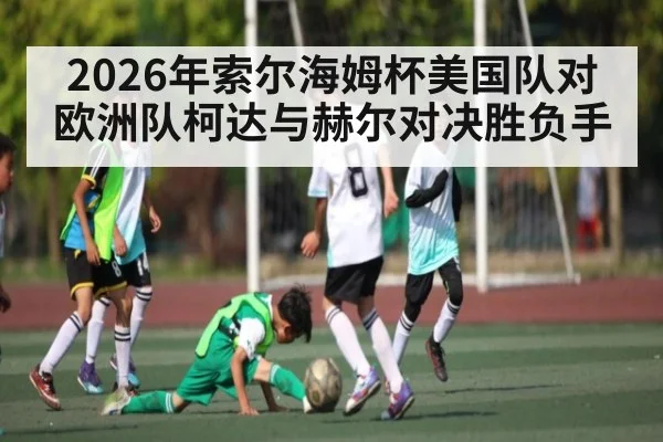 2026年索尔海姆杯美国队对欧洲队柯达与赫尔对决胜负手