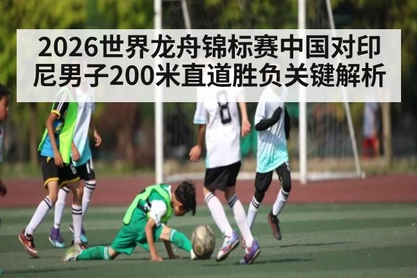 2026世界龙舟锦标赛中国对印尼男子200米直道胜负关键解析